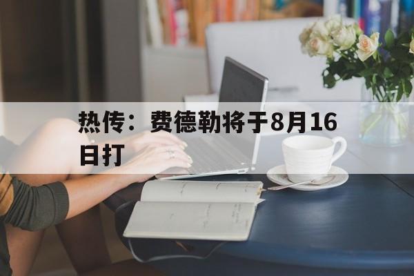 关于热传：费德勒将于8月16日打的信息